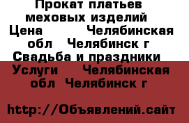 Прокат платьев, меховых изделий › Цена ­ 500 - Челябинская обл., Челябинск г. Свадьба и праздники » Услуги   . Челябинская обл.,Челябинск г.